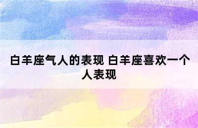 白羊座气人的表现 白羊座喜欢一个人表现